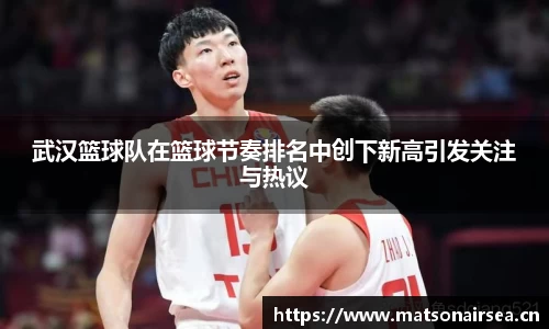 武汉篮球队在篮球节奏排名中创下新高引发关注与热议