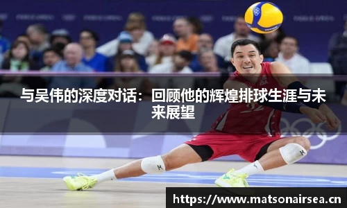 与吴伟的深度对话：回顾他的辉煌排球生涯与未来展望